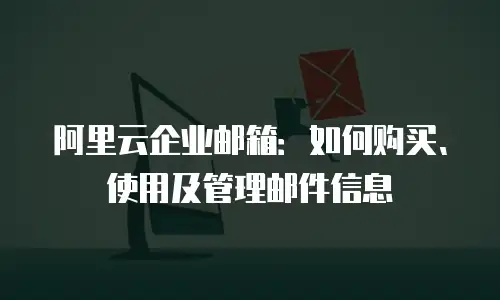 阿里云企业邮箱：如何购买、使用及管理邮件信息
