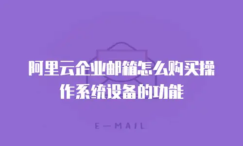 阿里云企业邮箱怎么购买操作系统设备的功能