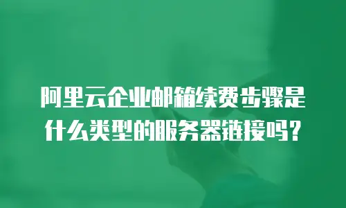 阿里云企业邮箱续费步骤是什么类型的服务器链接吗？