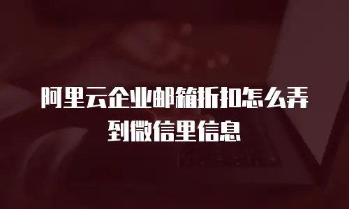 阿里云企业邮箱折扣怎么弄到微信里信息