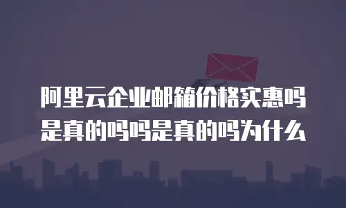 阿里云企业邮箱价格实惠吗是真的吗吗是真的吗为什么