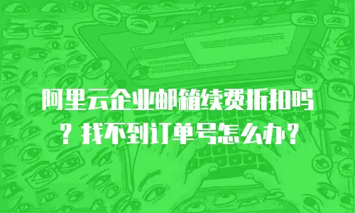 阿里云企业邮箱续费折扣吗？找不到订单号怎么办？