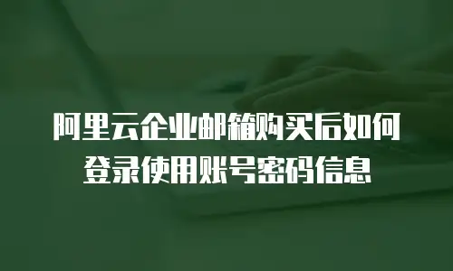 阿里云企业邮箱购买后如何登录使用账号密码信息