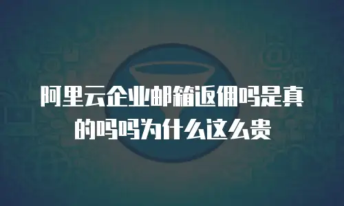 阿里云企业邮箱返佣吗是真的吗吗为什么这么贵