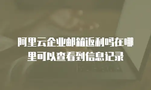 阿里云企业邮箱返利吗在哪里可以查看到信息记录