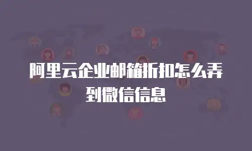 阿里云企业邮箱折扣怎么弄到微信信息