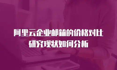 阿里云企业邮箱的价格对比研究现状如何分析
