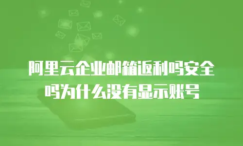 阿里云企业邮箱返利吗安全吗为什么没有显示账号
