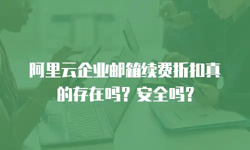 阿里云企业邮箱续费折扣真的存在吗？安全吗？