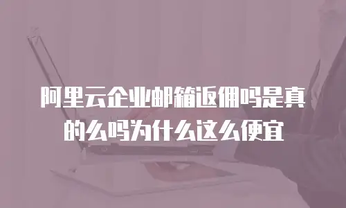 阿里云企业邮箱返佣吗是真的么吗为什么这么便宜
