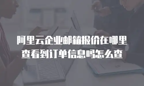 阿里云企业邮箱报价在哪里查看到订单信息吗怎么查