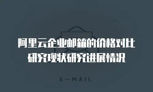 阿里云企业邮箱的价格对比研究现状研究进展情况