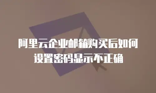 阿里云企业邮箱购买后如何设置密码显示不正确