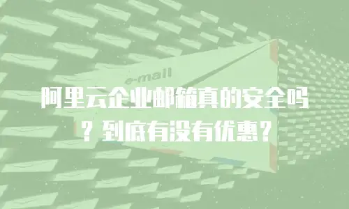 阿里云企业邮箱真的安全吗？到底有没有优惠？