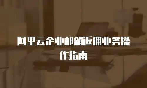 阿里云企业邮箱返佣业务操作指南