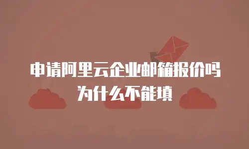 申请阿里云企业邮箱报价吗为什么不能填