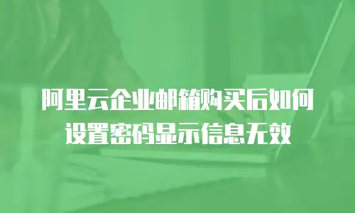 阿里云企业邮箱购买后如何设置密码显示信息无效