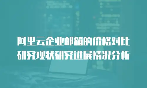 阿里云企业邮箱的价格对比研究现状研究进展情况分析