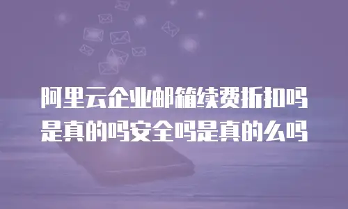 阿里云企业邮箱续费折扣吗是真的吗安全吗是真的么吗