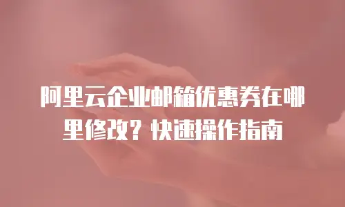 阿里云企业邮箱优惠券在哪里修改？快速操作指南