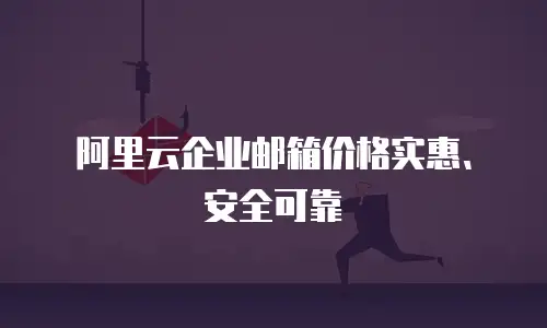 阿里云企业邮箱价格实惠、安全可靠