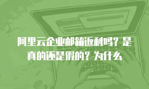 阿里云企业邮箱返利吗？是真的还是假的？为什么