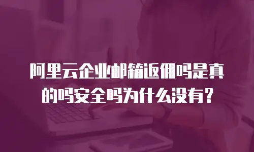 阿里云企业邮箱返佣吗是真的吗安全吗为什么没有？