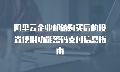 阿里云企业邮箱购买后的设置使用功能密码支付信息指南
