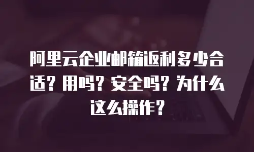 阿里云企业邮箱返利多少合适?用吗?安全吗?为什么这么操作?