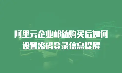 阿里云企业邮箱购买后如何设置密码登录信息提醒