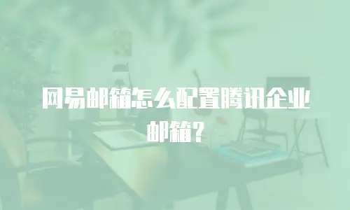 网易邮箱怎么配置腾讯企业邮箱？