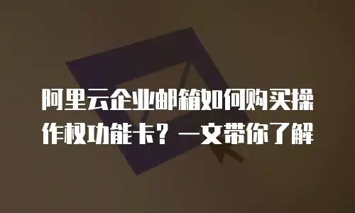 阿里云企业邮箱如何购买操作权功能卡？一文带你了解