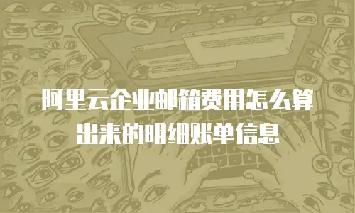 阿里云企业邮箱费用怎么算出来的明细账单信息