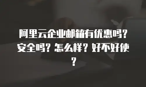 阿里云企业邮箱有优惠吗？安全吗？怎么样？好不好使？