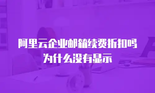 阿里云企业邮箱续费折扣吗为什么没有显示