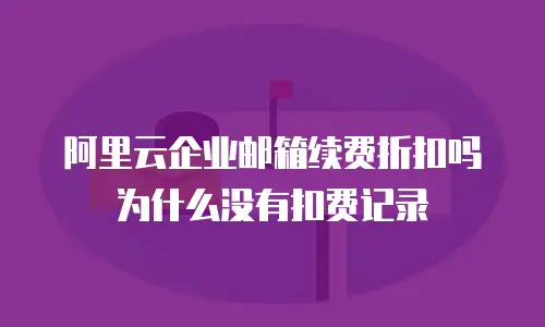 阿里云企业邮箱续费折扣吗为什么没有扣费记录