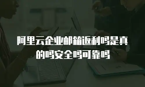 阿里云企业邮箱返利吗是真的吗安全吗可靠吗