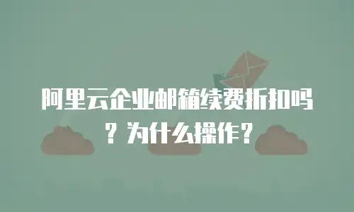 阿里云企业邮箱续费折扣吗？为什么操作？