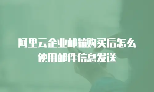 阿里云企业邮箱购买后怎么使用邮件信息发送