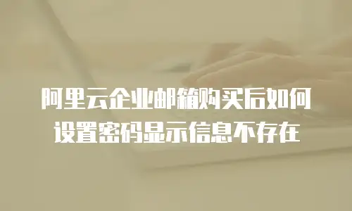 阿里云企业邮箱购买后如何设置密码显示信息不存在