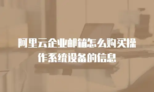 阿里云企业邮箱怎么购买操作系统设备的信息