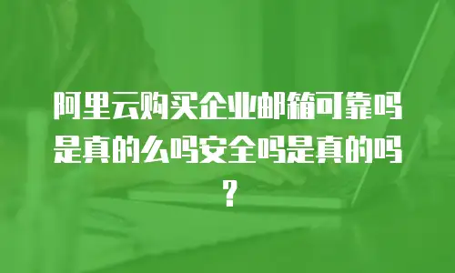 阿里云购买企业邮箱可靠吗是真的么吗安全吗是真的吗？