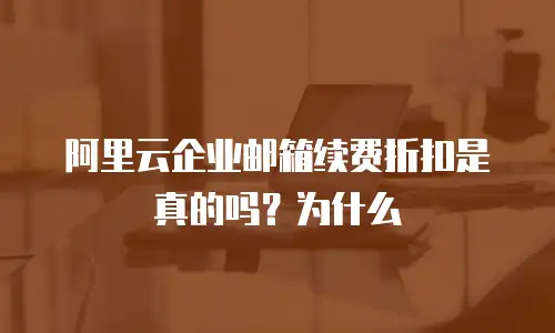 阿里云企业邮箱续费折扣是真的吗?为什么