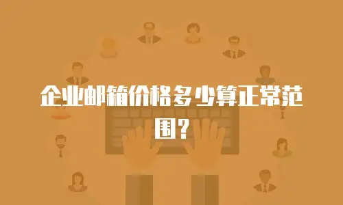 企业邮箱价格多少算正常范围？