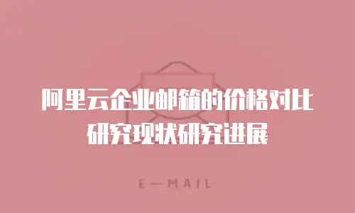 阿里云企业邮箱的价格对比研究现状研究进展