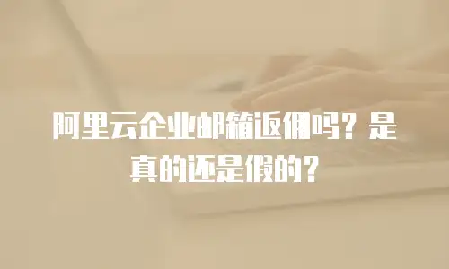 阿里云企业邮箱返佣吗？是真的还是假的？