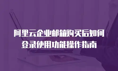 阿里云企业邮箱购买后如何登录使用功能操作指南