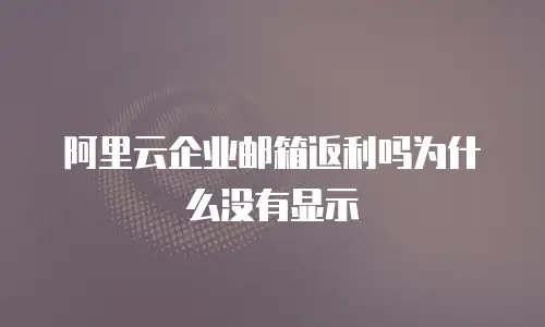阿里云企业邮箱返利吗为什么没有显示