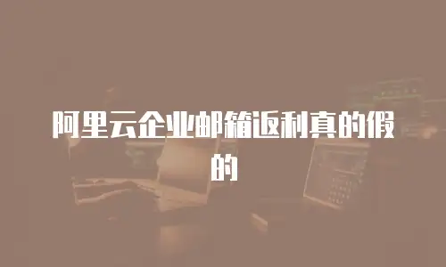 阿里云企业邮箱返利真的假的