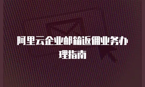 阿里云企业邮箱返佣业务办理指南